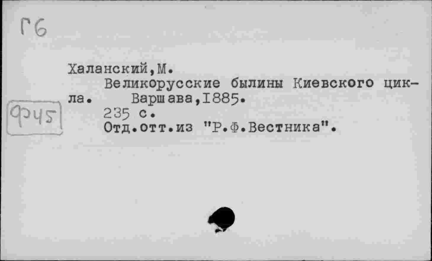 ﻿Халанский,М.
Великорусские былины Киевского ЦИК ла. Варшава ,1885»
235 с.
Отд.отт.из ”Р.Ф.Вестника”.